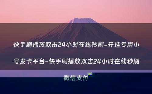 快手刷播放双击24小时在线秒刷-开挂专用小号发卡平台-快手刷播放双击24小时在线秒刷微信支付