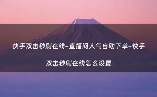 快手双击秒刷在线-直播间人气自助下单-快手双击秒刷在线怎么设置