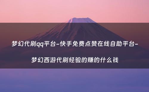 梦幻代刷qq平台-快手免费点赞在线自助平台-梦幻西游代刷经验的赚的什么钱