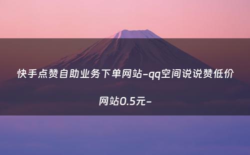 快手点赞自助业务下单网站-qq空间说说赞低价网站0.5元-