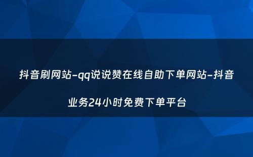 抖音刷网站-qq说说赞在线自助下单网站-抖音业务24小时免费下单平台