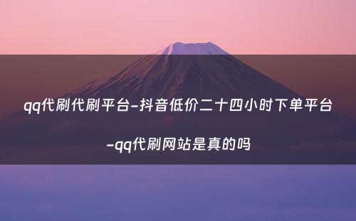 qq代刷代刷平台-抖音低价二十四小时下单平台-qq代刷网站是真的吗