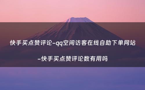 快手买点赞评论-qq空间访客在线自助下单网站-快手买点赞评论数有用吗