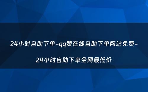 24小时自助下单-qq赞在线自助下单网站免费-24小时自助下单全网最低价