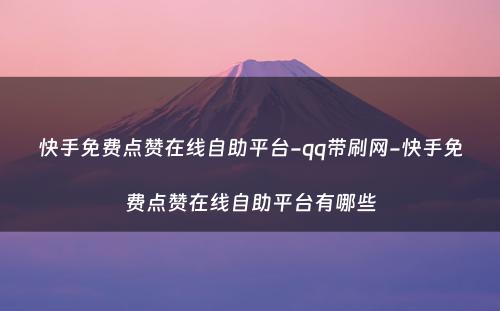 快手免费点赞在线自助平台-qq带刷网-快手免费点赞在线自助平台有哪些