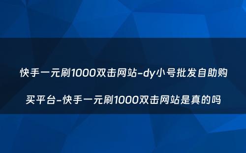 快手一元刷1000双击网站-dy小号批发自助购买平台-快手一元刷1000双击网站是真的吗