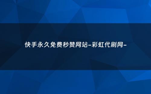 快手永久免费秒赞网站-彩虹代刷网-