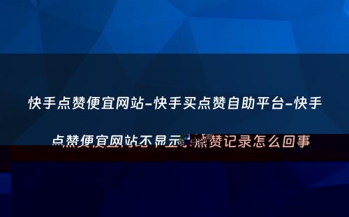 快手点赞便宜网站-快手买点赞自助平台-快手点赞便宜网站不显示点赞记录怎么回事