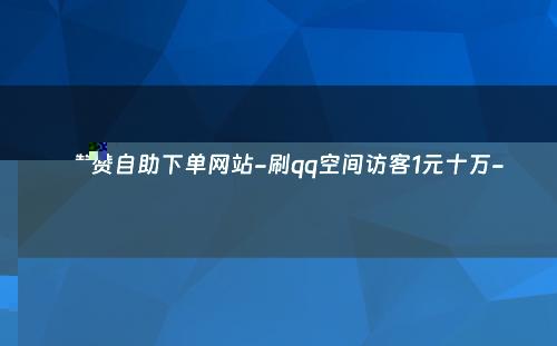 赞自助下单网站-刷qq空间访客1元十万-