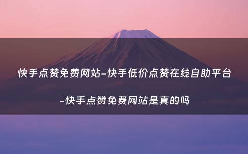 快手点赞免费网站-快手低价点赞在线自助平台-快手点赞免费网站是真的吗