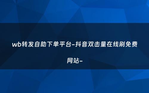 wb转发自助下单平台-抖音双击量在线刷免费网站-