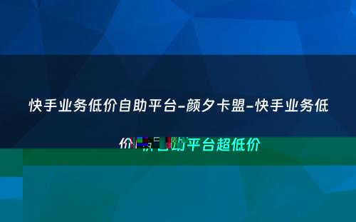 快手业务低价自助平台-颜夕卡盟-快手业务低价自助平台超低价