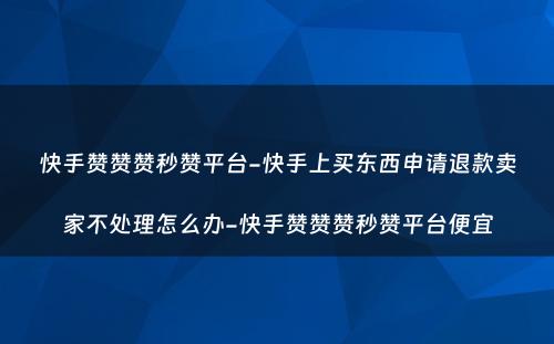 快手赞赞赞秒赞平台-快手上买东西申请退款卖家不处理怎么办-快手赞赞赞秒赞平台便宜