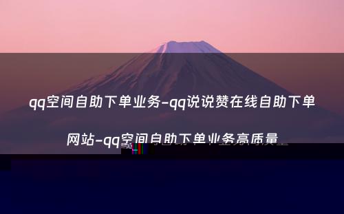 qq空间自助下单业务-qq说说赞在线自助下单网站-qq空间自助下单业务高质量