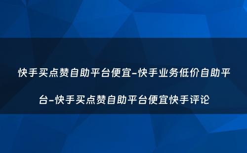 快手买点赞自助平台便宜-快手业务低价自助平台-快手买点赞自助平台便宜快手评论