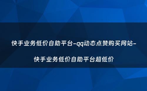 快手业务低价自助平台-qq动态点赞购买网站-快手业务低价自助平台超低价