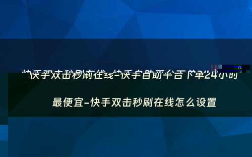 快手双击秒刷在线-快手自助平台下单24小时最便宜-快手双击秒刷在线怎么设置