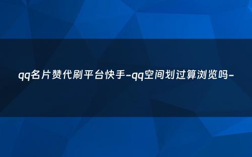 qq名片赞代刷平台快手-qq空间划过算浏览吗-