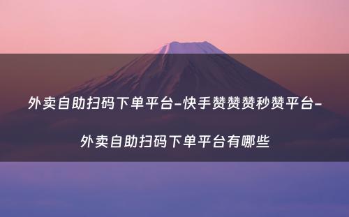 外卖自助扫码下单平台-快手赞赞赞秒赞平台-外卖自助扫码下单平台有哪些