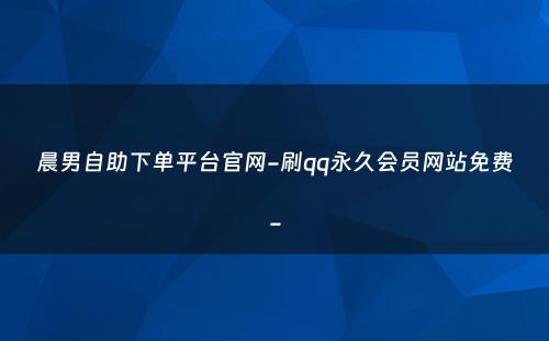 晨男自助下单平台官网-刷qq永久会员网站免费-