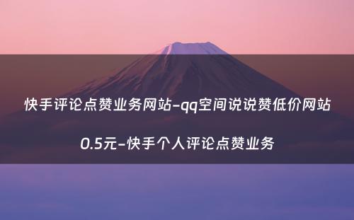 快手评论点赞业务网站-qq空间说说赞低价网站0.5元-快手个人评论点赞业务