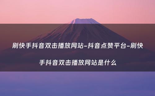 刷快手抖音双击播放网站-抖音点赞平台-刷快手抖音双击播放网站是什么