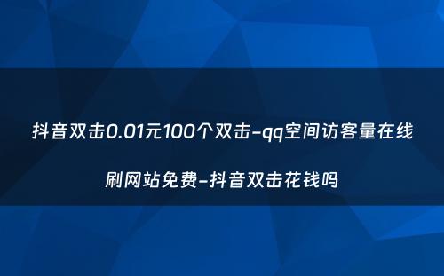 抖音双击0.01元100个双击-qq空间访客量在线刷网站免费-抖音双击花钱吗