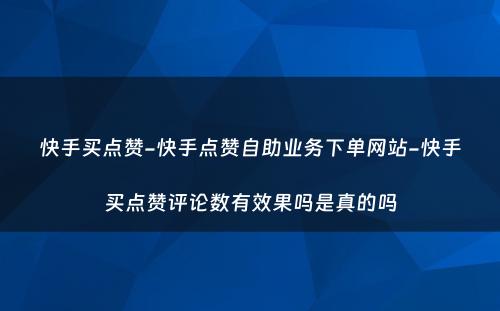 快手买点赞-快手点赞自助业务下单网站-快手买点赞评论数有效果吗是真的吗