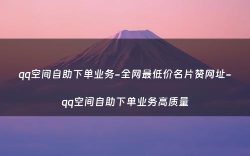 qq空间自助下单业务-全网最低价名片赞网址-qq空间自助下单业务高质量