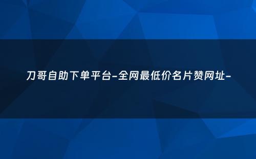 刀哥自助下单平台-全网最低价名片赞网址-