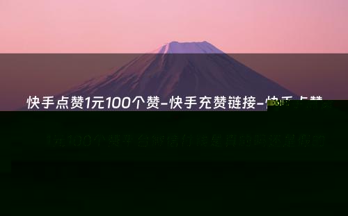 快手点赞1元100个赞-快手充赞链接-快手点赞1元100个赞平台微信付钱是真的吗还是假的