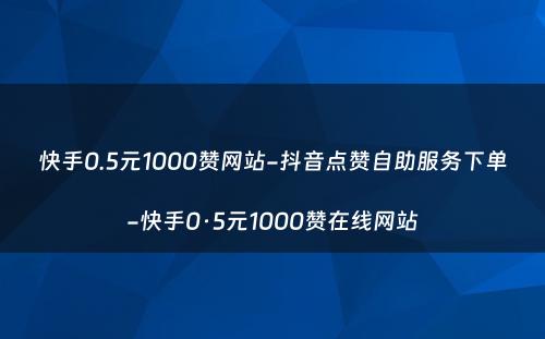 快手0.5元1000赞网站-抖音点赞自助服务下单-快手0·5元1000赞在线网站