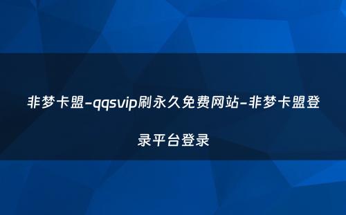 非梦卡盟-qqsvip刷永久免费网站-非梦卡盟登录平台登录