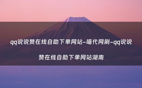 qq说说赞在线自助下单网站-喵代网刷-qq说说赞在线自助下单网站湖南