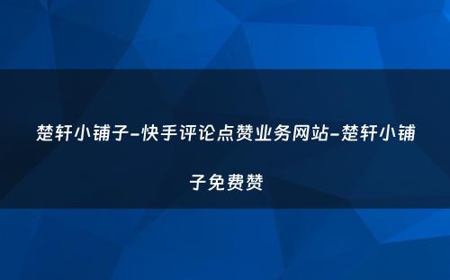 楚轩小铺子-快手评论点赞业务网站-楚轩小铺子免费赞