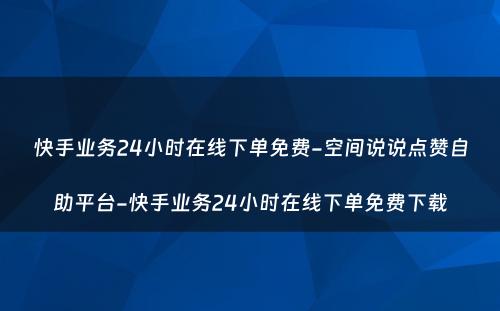 快手业务24小时在线下单免费-空间说说点赞自助平台-快手业务24小时在线下单免费下载