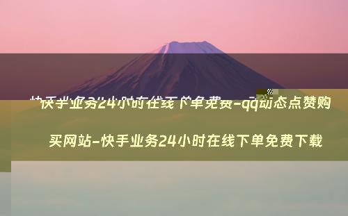 快手业务24小时在线下单免费-qq动态点赞购买网站-快手业务24小时在线下单免费下载