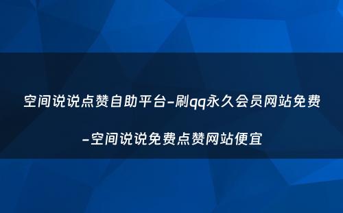 空间说说点赞自助平台-刷qq永久会员网站免费-空间说说免费点赞网站便宜