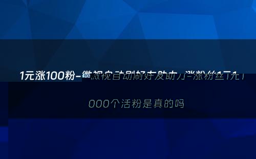 1元涨100粉-微视自动刷好友助力-涨粉丝1元1000个活粉是真的吗