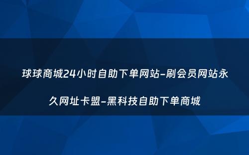 球球商城24小时自助下单网站-刷会员网站永久网址卡盟-黑科技自助下单商城