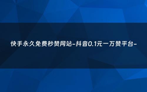 快手永久免费秒赞网站-抖音0.1元一万赞平台-