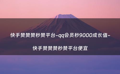 快手赞赞赞秒赞平台-qq会员秒9000成长值-快手赞赞赞秒赞平台便宜