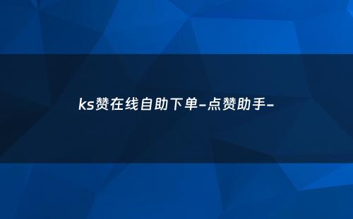 ks赞在线自助下单-点赞助手-