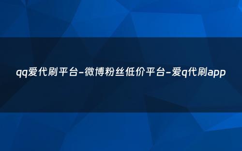 qq爱代刷平台-微博粉丝低价平台-爱q代刷app