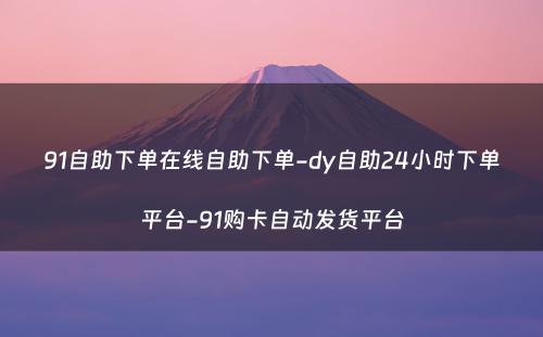 91自助下单在线自助下单-dy自助24小时下单平台-91购卡自动发货平台