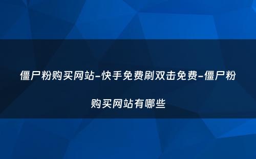 僵尸粉购买网站-快手免费刷双击免费-僵尸粉购买网站有哪些