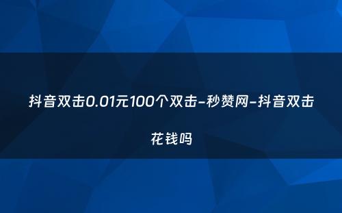 抖音双击0.01元100个双击-秒赞网-抖音双击花钱吗