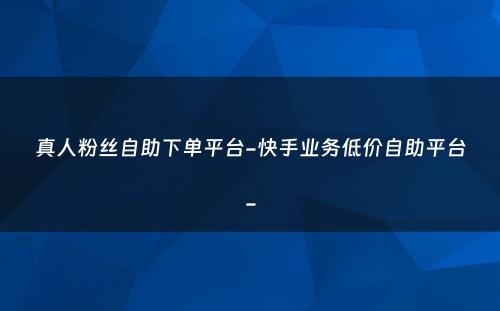 真人粉丝自助下单平台-快手业务低价自助平台-