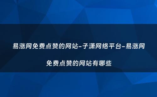 易涨网免费点赞的网站-子潇网络平台-易涨网免费点赞的网站有哪些