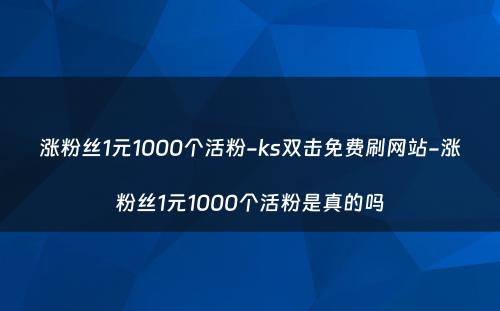 涨粉丝1元1000个活粉-ks双击免费刷网站-涨粉丝1元1000个活粉是真的吗